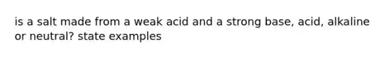 is a salt made from a weak acid and a strong base, acid, alkaline or neutral? state examples