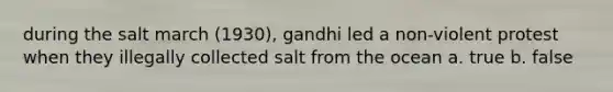 during the salt march (1930), gandhi led a non-violent protest when they illegally collected salt from the ocean a. true b. false