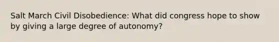 Salt March Civil Disobedience: What did congress hope to show by giving a large degree of autonomy?