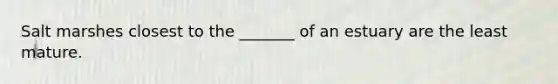 Salt marshes closest to the _______ of an estuary are the least mature.