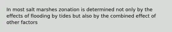 In most salt marshes zonation is determined not only by the effects of flooding by tides but also by the combined effect of other factors