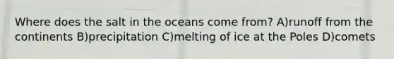 Where does the salt in the oceans come from? A)runoff from the continents B)precipitation C)melting of ice at the Poles D)comets