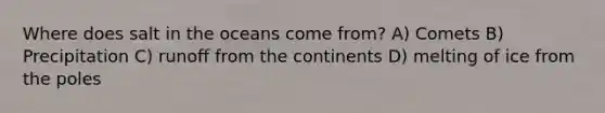 Where does salt in the oceans come from? A) Comets B) Precipitation C) runoff from the continents D) melting of ice from the poles