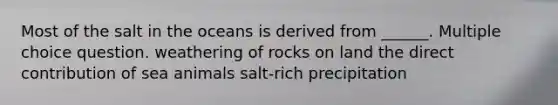 Most of the salt in the oceans is derived from ______. Multiple choice question. weathering of rocks on land the direct contribution of sea animals salt-rich precipitation