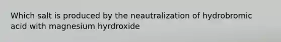 Which salt is produced by the neautralization of hydrobromic acid with magnesium hyrdroxide