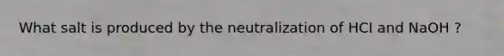 What salt is produced by the neutralization of HCI and NaOH ?