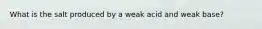 What is the salt produced by a weak acid and weak base?