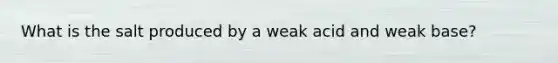 What is the salt produced by a weak acid and weak base?