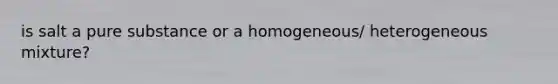 is salt a pure substance or a homogeneous/ heterogeneous mixture?