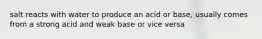 salt reacts with water to produce an acid or base, usually comes from a strong acid and weak base or vice versa