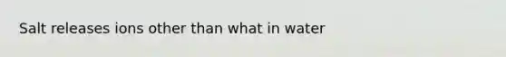 Salt releases ions other than what in water