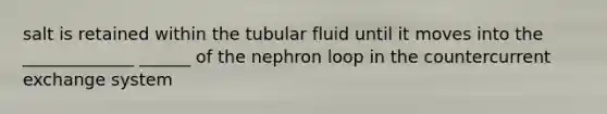 salt is retained within the tubular fluid until it moves into the _____________ ______ of the nephron loop in the countercurrent exchange system