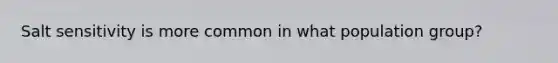 Salt sensitivity is more common in what population group?