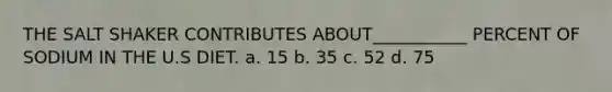 THE SALT SHAKER CONTRIBUTES ABOUT___________ PERCENT OF SODIUM IN THE U.S DIET. a. 15 b. 35 c. 52 d. 75