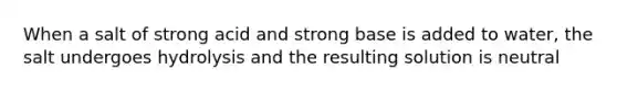When a salt of strong acid and strong base is added to water, the salt undergoes hydrolysis and the resulting solution is neutral