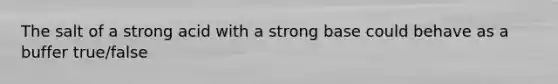 The salt of a strong acid with a strong base could behave as a buffer true/false