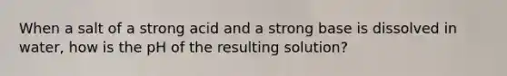 When a salt of a strong acid and a strong base is dissolved in water, how is the pH of the resulting solution?