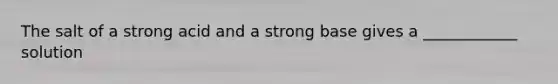 The salt of a strong acid and a strong base gives a ____________ solution
