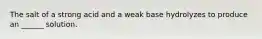 The salt of a strong acid and a weak base hydrolyzes to produce an ______ solution.