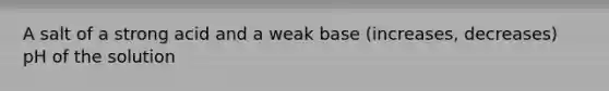 A salt of a strong acid and a weak base (increases, decreases) pH of the solution