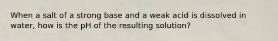 When a salt of a strong base and a weak acid is dissolved in water, how is the pH of the resulting solution?