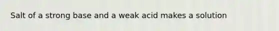 Salt of a strong base and a weak acid makes a solution