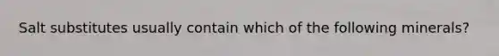 Salt substitutes usually contain which of the following minerals?