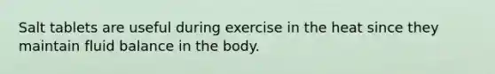 Salt tablets are useful during exercise in the heat since they maintain fluid balance in the body.