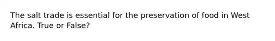 The salt trade is essential for the preservation of food in West Africa. True or False?