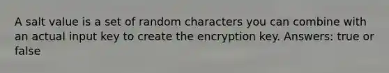 A salt value is a set of random characters you can combine with an actual input key to create the encryption key. Answers: true or false