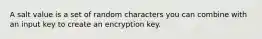 A salt value is a set of random characters you can combine with an input key to create an encryption key.