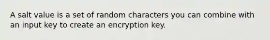 A salt value is a set of random characters you can combine with an input key to create an encryption key.