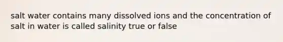 salt water contains many dissolved ions and the concentration of salt in water is called salinity true or false