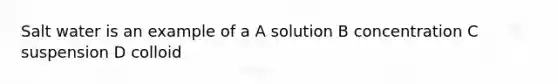 Salt water is an example of a A solution B concentration C suspension D colloid