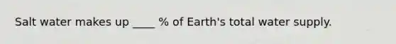 Salt water makes up ____ % of Earth's total water supply.