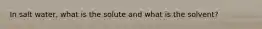In salt water, what is the solute and what is the solvent?