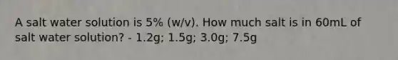 A salt water solution is 5% (w/v). How much salt is in 60mL of salt water solution? - 1.2g; 1.5g; 3.0g; 7.5g