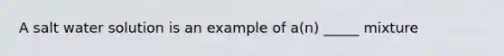 A salt water solution is an example of a(n) _____ mixture