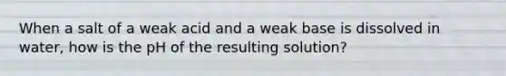 When a salt of a weak acid and a weak base is dissolved in water, how is the pH of the resulting solution?