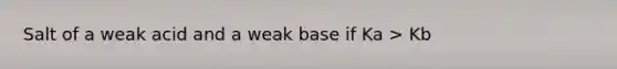 Salt of a weak acid and a weak base if Ka > Kb