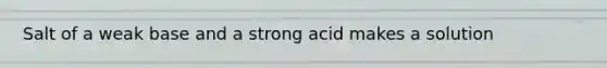 Salt of a weak base and a strong acid makes a solution