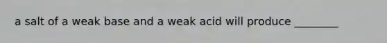 a salt of a weak base and a weak acid will produce ________