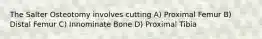 The Salter Osteotomy involves cutting A) Proximal Femur B) Distal Femur C) Innominate Bone D) Proximal Tibia