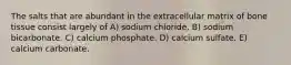 The salts that are abundant in the extracellular matrix of bone tissue consist largely of A) sodium chloride. B) sodium bicarbonate. C) calcium phosphate. D) calcium sulfate. E) calcium carbonate.