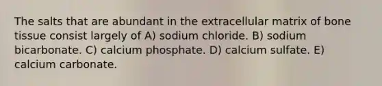 The salts that are abundant in the extracellular matrix of bone tissue consist largely of A) sodium chloride. B) sodium bicarbonate. C) calcium phosphate. D) calcium sulfate. E) calcium carbonate.