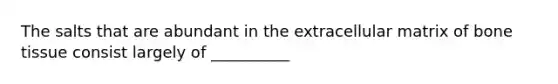 The salts that are abundant in the extracellular matrix of bone tissue consist largely of __________