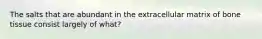 The salts that are abundant in the extracellular matrix of bone tissue consist largely of what?