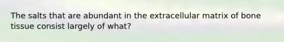 The salts that are abundant in the extracellular matrix of bone tissue consist largely of what?