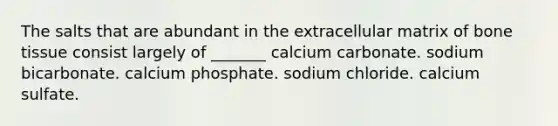 The salts that are abundant in the extracellular matrix of bone tissue consist largely of _______ calcium carbonate. sodium bicarbonate. calcium phosphate. sodium chloride. calcium sulfate.