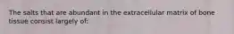The salts that are abundant in the extracellular matrix of bone tissue consist largely of: